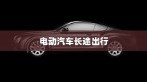 长途出行是否适合购买电动汽车，全面解析与探讨指南