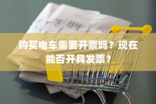 购买电车是否需要开票及当前开具发票的问题解答