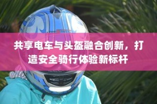 共享电车与头盔融合创新，引领安全骑行新标杆