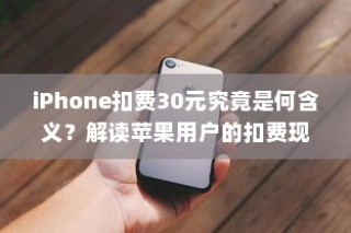 iPhone扣费30元究竟是何含义？解读苹果用户的扣费现象