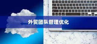 外贸团队管理优化与外贸员管理策略探讨