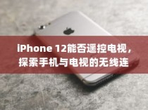 iPhone 12能否遥控电视，探索手机与电视的无线连接可能性