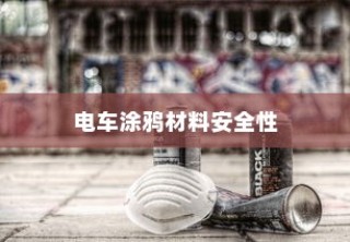 电车涂鸦材料安全性探究，是否存在潜在有毒物质？