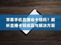 苹果手机直播会卡顿吗？解析直播卡顿成因与解决方案