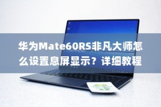 华为Mate60RS非凡大师怎么设置息屏显示？详细教程带你轻松上手
