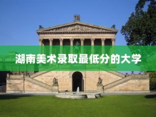湖南美术录取最低分的大学，艺术之门的探索之旅