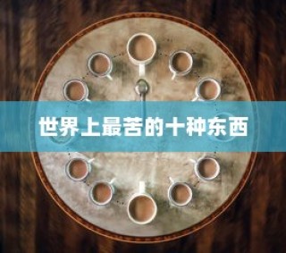 世界上最苦的十种东西排名，吃一口，满满的绝望