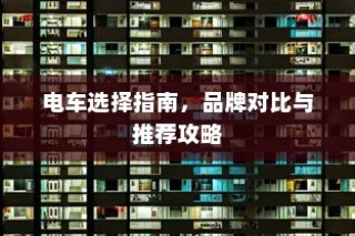 电车购买指南，品牌对比与推荐攻略
