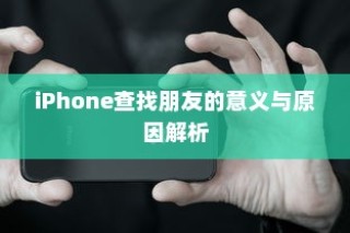 iPhone查找朋友的意义与原因解析