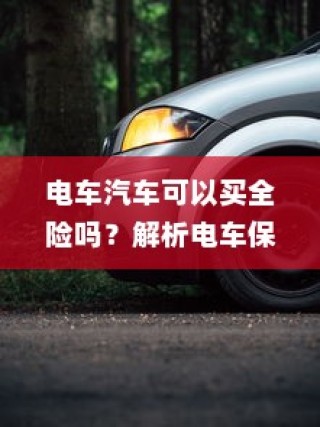 电车汽车全险解析，保险种类与选择指南