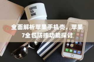 全面解析苹果手机壳，苹果7全包防摔功能探讨