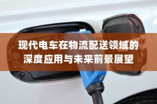 现代电车在物流配送领域的深度应用及未来前景展望