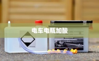 电车电瓶加酸全攻略详解，从理解到操作与维护的指南