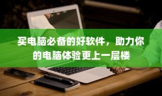 买电脑必备软件，提升电脑体验利器