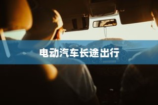长途出行是否适合购买电动汽车，全面考量报告解析