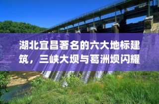 湖北宜昌著名的六大地标建筑，三峡大坝与葛洲坝闪耀其间