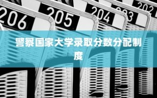 警察国家大学录取分数分配制度的演变与未来展望