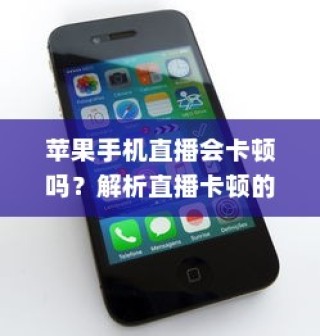 苹果手机直播会卡顿吗？解析直播卡顿的原因与解决方案