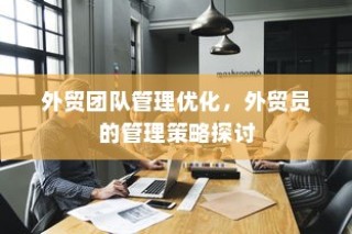 外贸团队管理优化与外贸员管理策略探讨