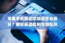 苹果手机振动功能是否会损坏？解析振动机制与潜在风险
