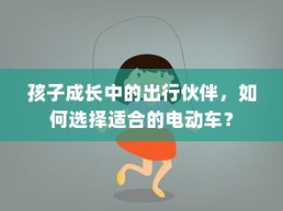 如何选择适合孩子出行的电动车伙伴？