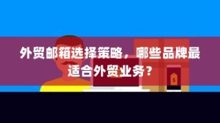 外贸邮箱选择策略，最适宜外贸业务的邮箱品牌推荐