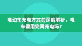 电动车充电方式的深度解析，电车是否需要在电量用尽后再充电？