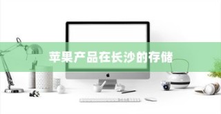 苹果手机在长沙有仓库吗？探究苹果产品在长沙的存储与配送