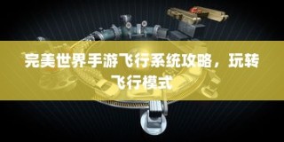 完美世界手游飞行系统攻略，飞行模式全面解析与玩转指南