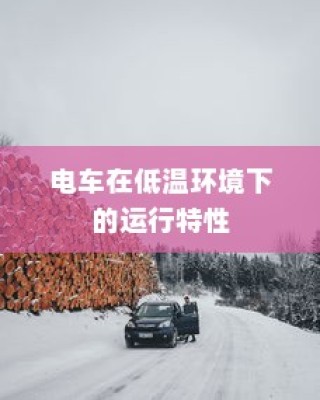 低温环境下电车的运行特性与可行性探讨，冬季电车使用指南手册