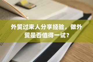 外贸过来人分享经验，做外贸是否值得一试？探讨外贸行业的机遇与挑战。