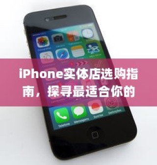 iPhone实体店选购指南，探寻最适合你的智能手机