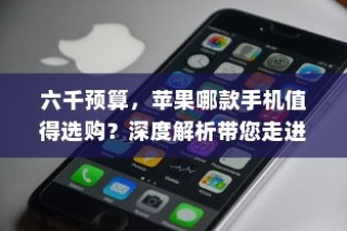 六千预算，苹果哪款手机值得选购？深度解析带您走进苹果手机的奇妙世界