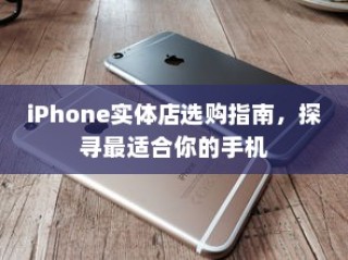 iPhone实体店选购指南，探寻最适合你的手机