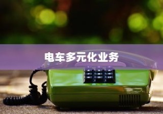 绿色出行引领新机遇，电车多元化业务蓬勃发展