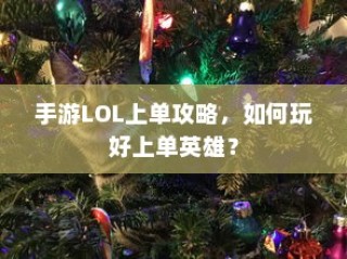手游LOL上单攻略，玩转上单英雄的技巧与策略