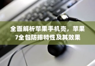 全面解析苹果手机壳，苹果7全包防摔特性及其效果
