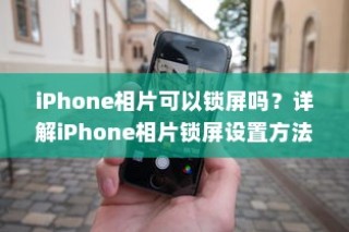 iPhone相片可以锁屏吗？详解iPhone相片锁屏设置方法