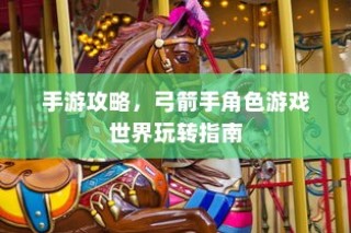 手游攻略，玩转弓箭手角色游戏世界指南
