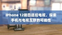 iPhone 12能否遥控电视，探索手机与电视互联的可能性