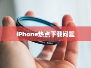 iPhone热点下载问题解析，为何无法下载？