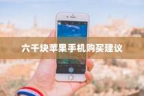 六千块买什么苹果手机，选购指南