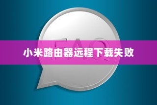 小米路由器远程下载失败怎么办？解决方法与常见问题分析
