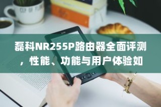 磊科NR255P路由器全面评测，性能、功能与用户体验如何？