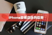 iPhone实体店选购指南，探寻最适合你的手机