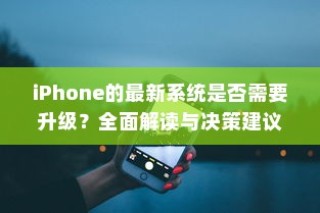 iPhone的最新系统是否需要升级？全面解读与决策建议