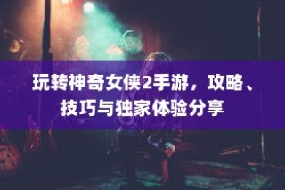 玩转神奇女侠2手游，攻略、技巧与独家体验全解析