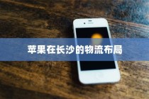 苹果手机在长沙设有仓库吗？探究苹果在长沙的物流布局