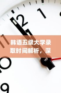 韩语五级大学录取时间深度解析与前瞻观察