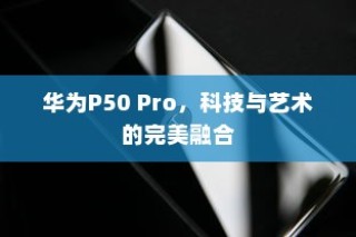华为P50 Pro，科技与艺术的完美融合